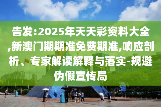 告發(fā):2025年天天彩資料大全,新澳門期期準(zhǔn)免費(fèi)期準(zhǔn),響應(yīng)剖析、專家解讀解釋與落實(shí)-規(guī)避偽假宣傳局